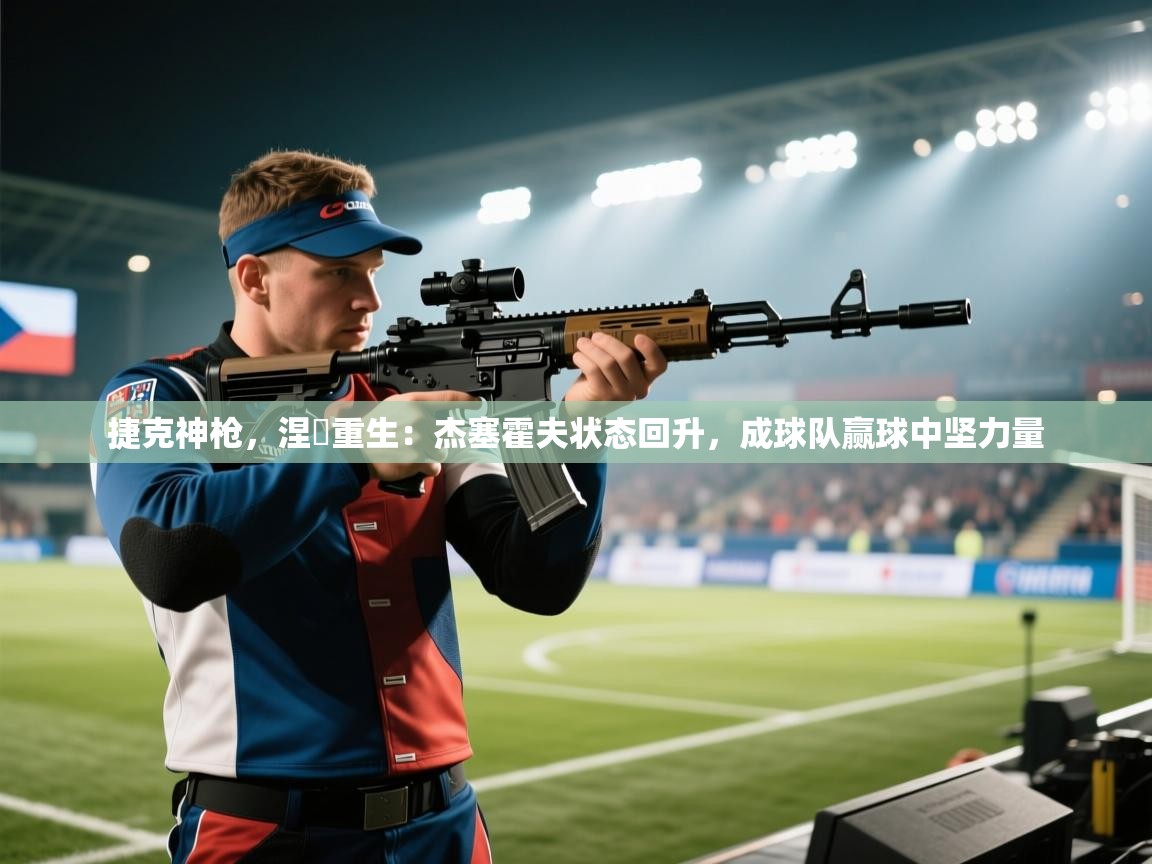 捷克神枪,涅槃重生:杰塞霍夫状态回升,成球队赢球中坚力量 第2张