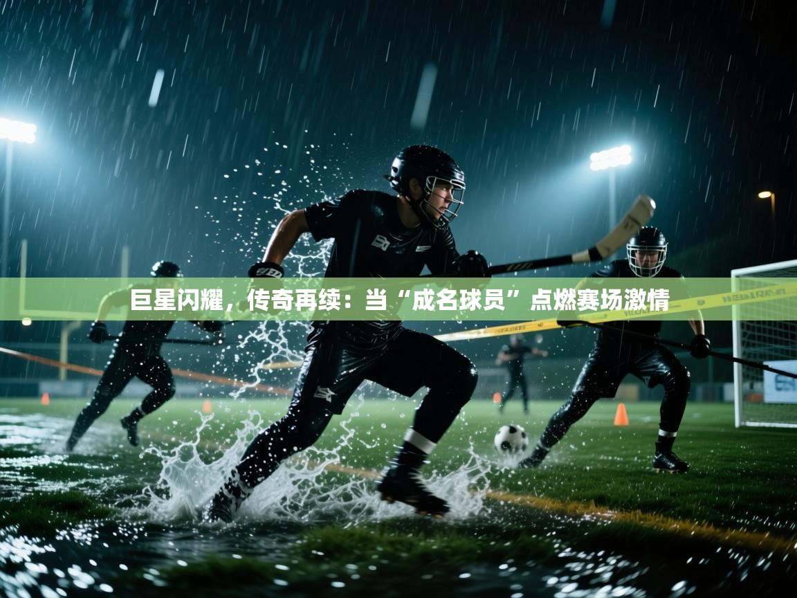 巨星闪耀，传奇再续：当“成名球员”点燃赛场激情  第1张
