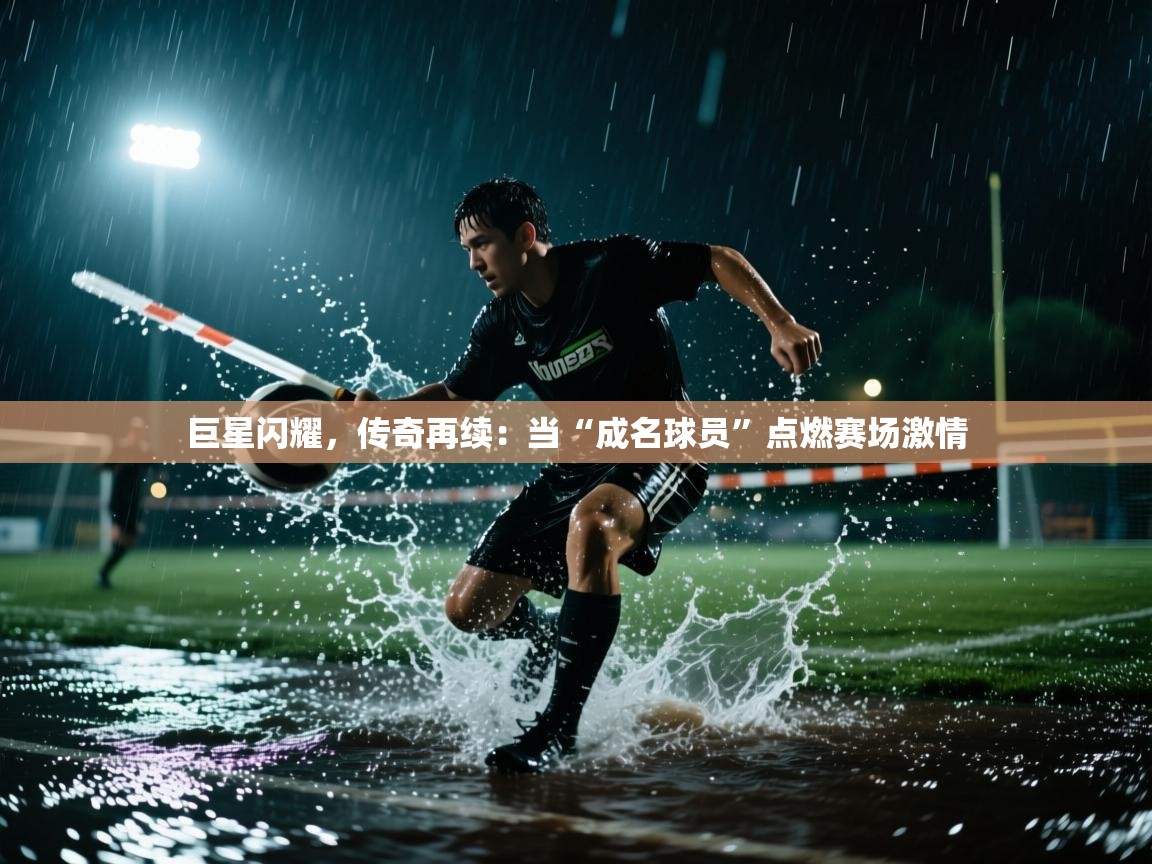 巨星闪耀，传奇再续：当“成名球员”点燃赛场激情  第2张